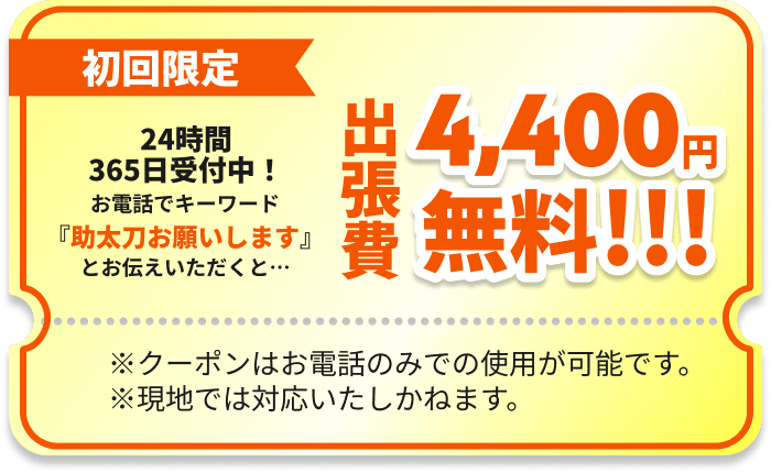 初回限定 お電話でキーワード『助太刀お願いします』とお伝えいただくと…出張費4,400円無料!!!