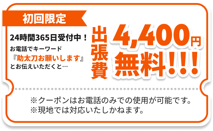 初回限定 お電話でキーワード『助太刀お願いします』とお伝えいただくと…出張費4,400円無料!!!
