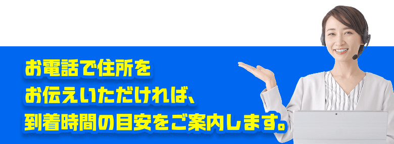 お電話で住所をお伝えいただければ、到着時間の目安をご案内します。